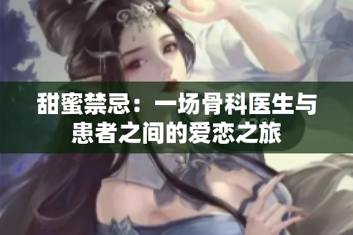 甜蜜禁忌：一场骨科医生与患者之间的爱恋之旅