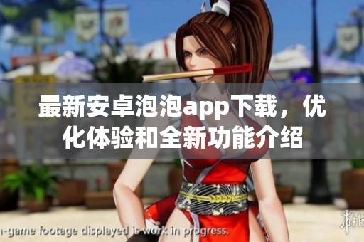 最新安卓泡泡app下载，优化体验和全新功能介绍