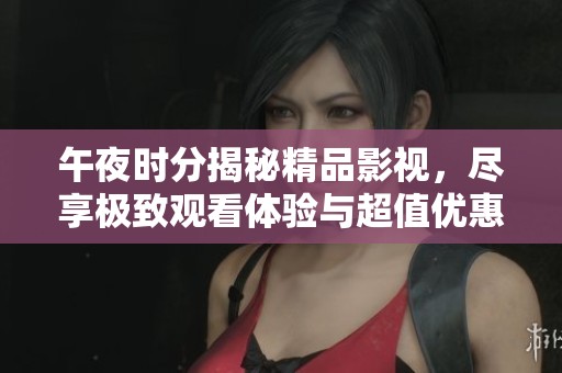午夜时分揭秘精品影视，尽享极致观看体验与超值优惠