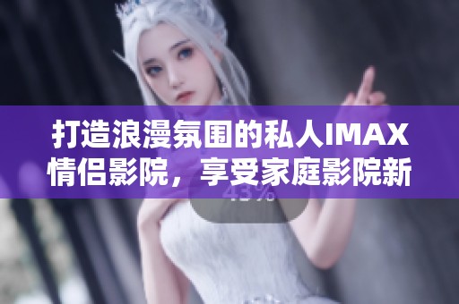 打造浪漫氛围的私人IMAX情侣影院，享受家庭影院新体验
