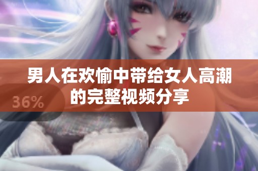 男人在欢愉中带给女人高潮的完整视频分享