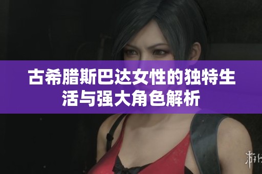 古希腊斯巴达女性的独特生活与强大角色解析