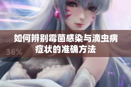 如何辨别霉菌感染与滴虫病症状的准确方法