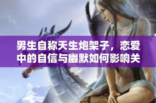 男生自称天生炮架子，恋爱中的自信与幽默如何影响关系