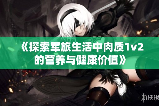 《探索军旅生活中肉质1v2的营养与健康价值》