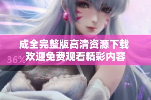 成全完整版高清资源下载 欢迎免费观看精彩内容