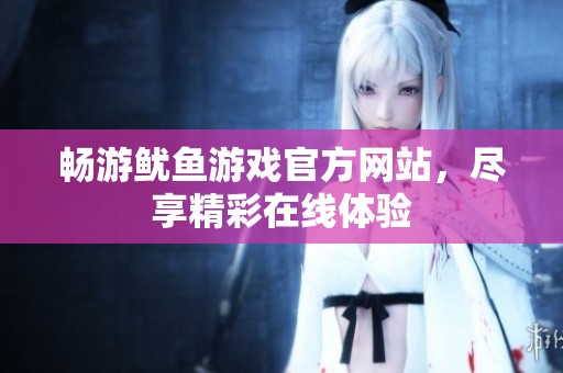 畅游鱿鱼游戏官方网站，尽享精彩在线体验