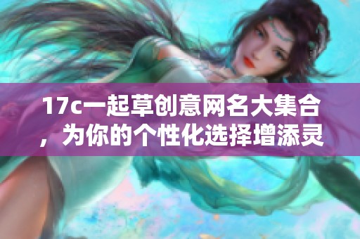 17c一起草创意网名大集合，为你的个性化选择增添灵感