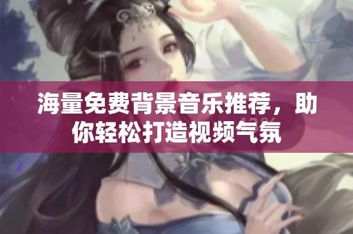 海量免费背景音乐推荐，助你轻松打造视频气氛