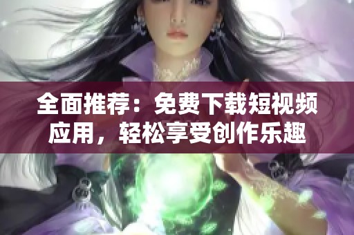 全面推荐：免费下载短视频应用，轻松享受创作乐趣