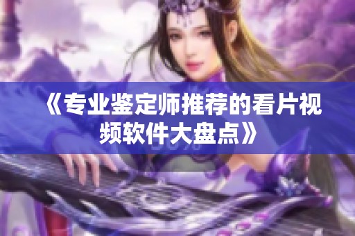《专业鉴定师推荐的看片视频软件大盘点》