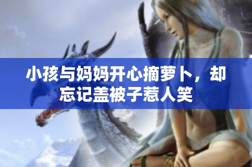 小孩与妈妈开心摘萝卜，却忘记盖被子惹人笑