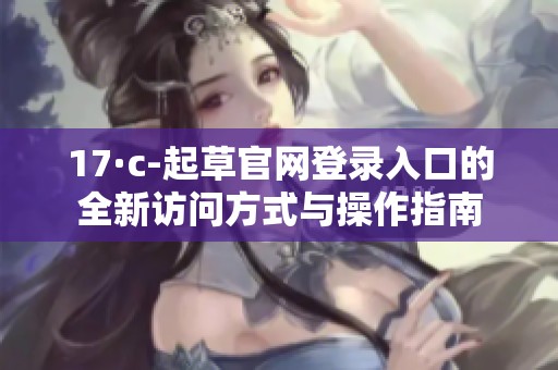 17·c-起草官网登录入口的全新访问方式与操作指南