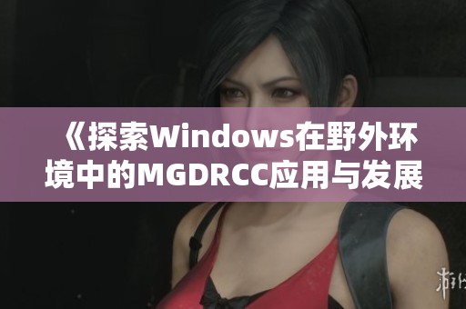 《探索Windows在野外环境中的MGDRCC应用与发展潜力》