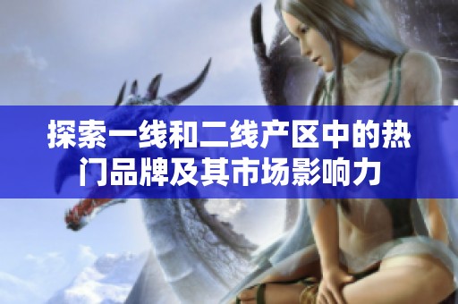 探索一线和二线产区中的热门品牌及其市场影响力