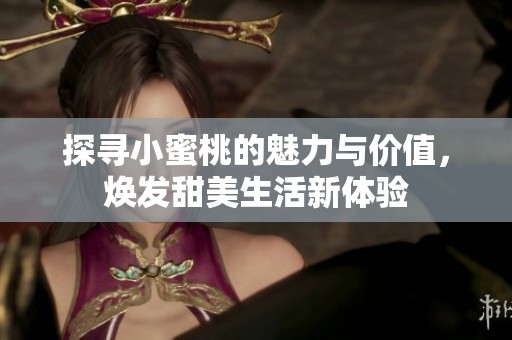 探寻小蜜桃的魅力与价值，焕发甜美生活新体验