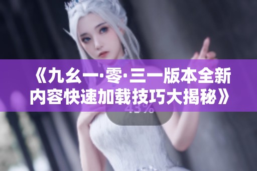 《九幺一·零·三一版本全新内容快速加载技巧大揭秘》