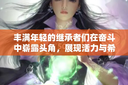 丰满年轻的继承者们在奋斗中崭露头角，展现活力与希望