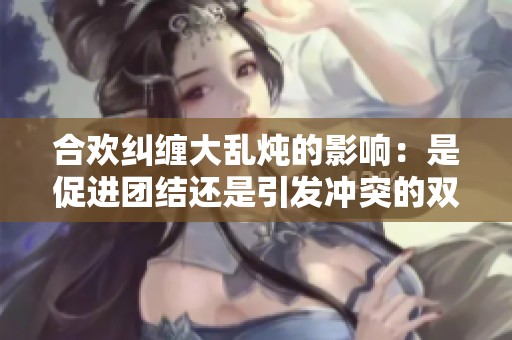 合欢纠缠大乱炖的影响：是促进团结还是引发冲突的双刃剑
