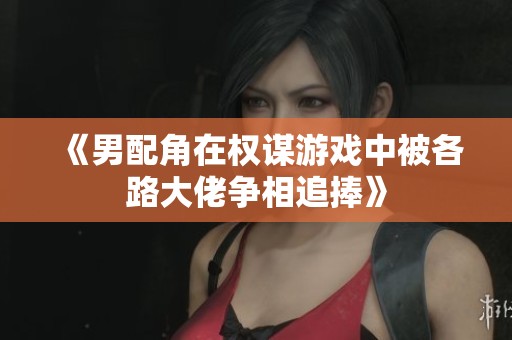 《男配角在权谋游戏中被各路大佬争相追捧》