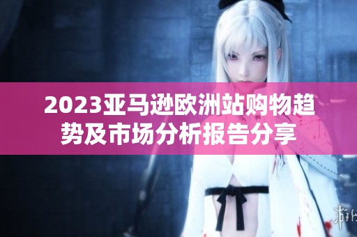 2023亚马逊欧洲站购物趋势及市场分析报告分享