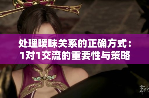 处理暧昧关系的正确方式：1对1交流的重要性与策略