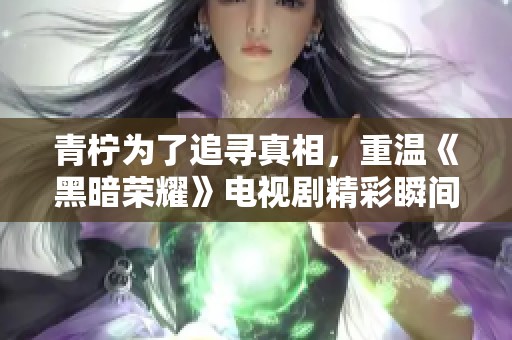 青柠为了追寻真相，重温《黑暗荣耀》电视剧精彩瞬间