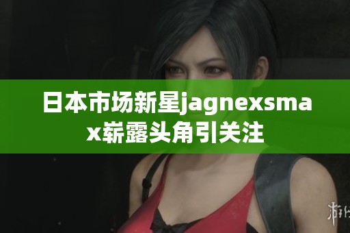 日本市场新星jagnexsmax崭露头角引关注