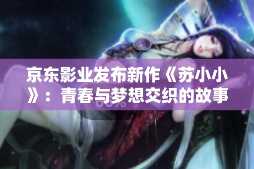京东影业发布新作《苏小小》：青春与梦想交织的故事