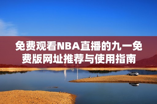 免费观看NBA直播的九一免费版网址推荐与使用指南