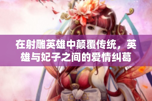 在射雕英雄中颠覆传统，英雄与妃子之间的爱情纠葛
