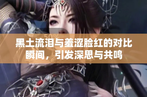 黑土流泪与羞涩脸红的对比瞬间，引发深思与共鸣