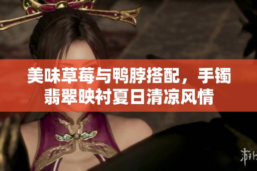 美味草莓与鸭脖搭配，手镯翡翠映衬夏日清凉风情