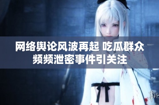 网络舆论风波再起 吃瓜群众频频泄密事件引关注