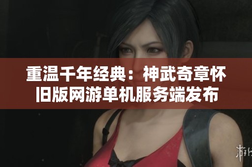 重温千年经典：神武奇章怀旧版网游单机服务端发布