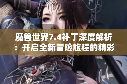 魔兽世界7.4补丁深度解析：开启全新冒险旅程的精彩内容分享