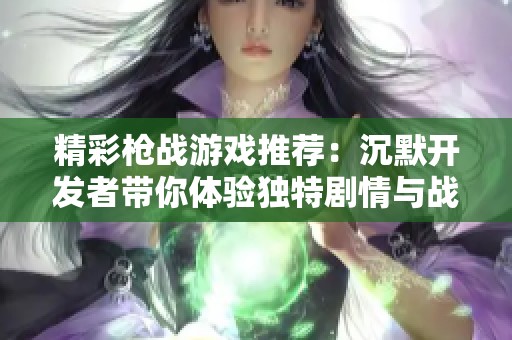 精彩枪战游戏推荐：沉默开发者带你体验独特剧情与战斗乐趣