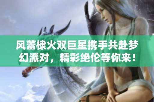 风蕾棣火双巨星携手共赴梦幻派对，精彩绝伦等你来！