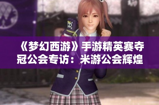 《梦幻西游》手游精英赛夺冠公会专访：米游公会辉煌之路揭秘