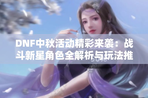DNF中秋活动精彩来袭：战斗新星角色全解析与玩法推荐