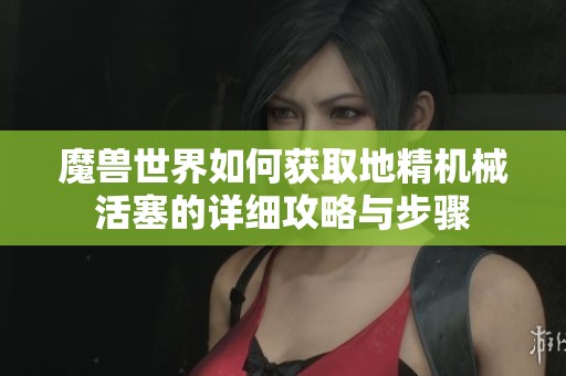 魔兽世界如何获取地精机械活塞的详细攻略与步骤