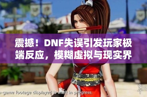 震撼！DNF失误引发玩家极端反应，模糊虚拟与现实界限
