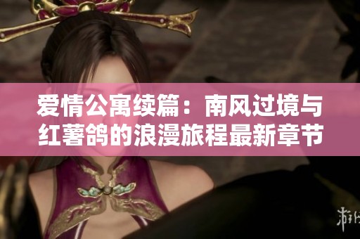 爱情公寓续篇：南风过境与红薯鸽的浪漫旅程最新章节分享