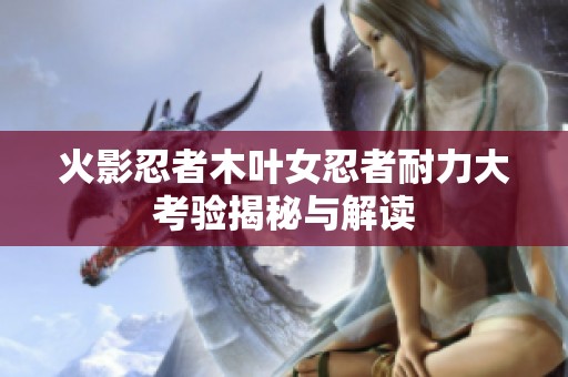 火影忍者木叶女忍者耐力大考验揭秘与解读