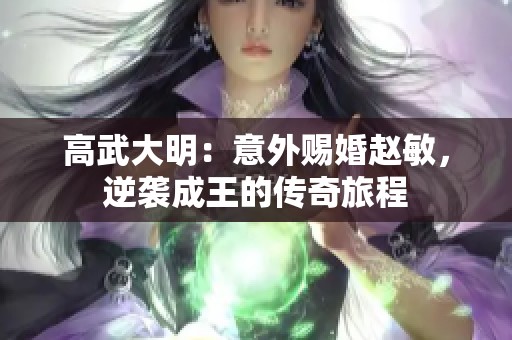 高武大明：意外赐婚赵敏，逆袭成王的传奇旅程