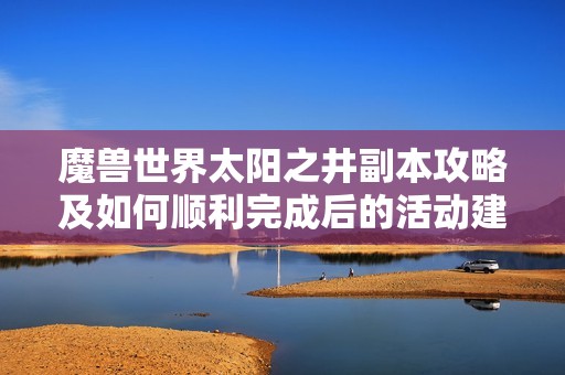魔兽世界太阳之井副本攻略及如何顺利完成后的活动建议