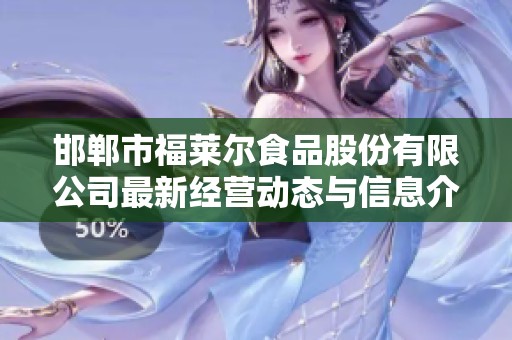 邯郸市福莱尔食品股份有限公司最新经营动态与信息介绍
