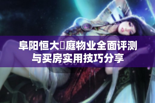阜阳恒大珺庭物业全面评测与买房实用技巧分享