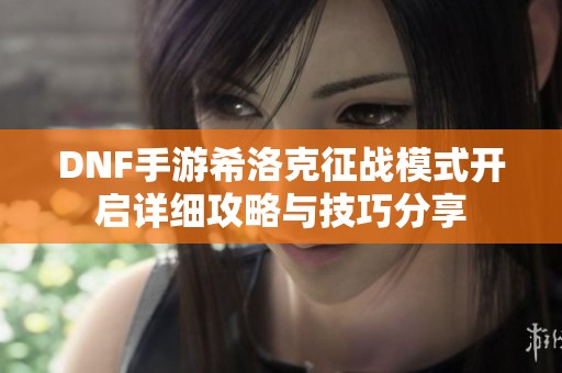 DNF手游希洛克征战模式开启详细攻略与技巧分享