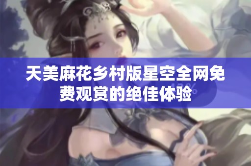 天美麻花乡村版星空全网免费观赏的绝佳体验